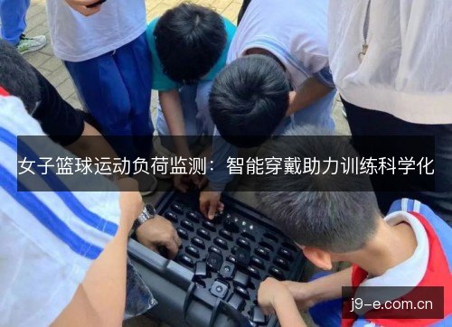 女子篮球运动负荷监测:智能穿戴助力训练科学化 女子篮球运动负荷监测:智能穿戴助力训练科学化