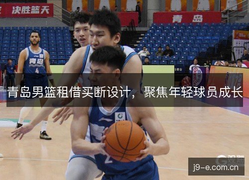 青岛男篮租借买断设计，聚焦年轻球员成长