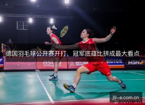 德国羽毛球公开赛开打，冠军底蕴比拼成最大看点