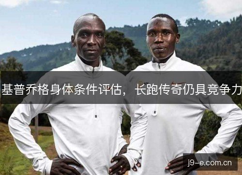 基普乔格身体条件评估，长跑传奇仍具竞争力