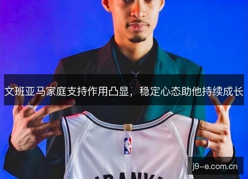 文班亚马家庭支持作用凸显，稳定心态助他持续成长