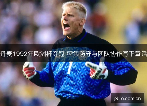 丹麦1992年欧洲杯夺冠 密集防守与团队协作写下童话 丹麦1992年欧洲杯夺冠 密集防守与团队协作写下童话