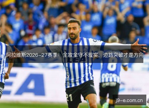 阿拉维斯2026-27赛季：全攻全守不现实，边路突破才是方向